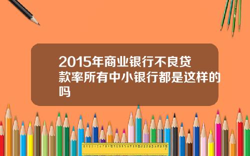 2015年商业银行不良贷款率所有中小银行都是这样的吗