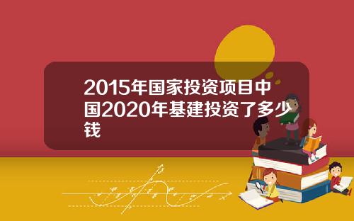 2015年国家投资项目中国2020年基建投资了多少钱