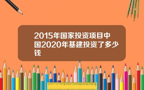2015年国家投资项目中国2020年基建投资了多少钱