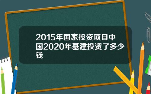 2015年国家投资项目中国2020年基建投资了多少钱