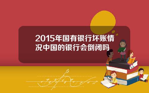 2015年国有银行坏账情况中国的银行会倒闭吗