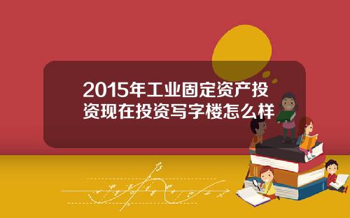2015年工业固定资产投资现在投资写字楼怎么样