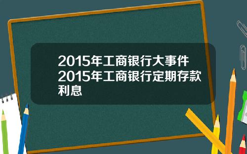 2015年工商银行大事件2015年工商银行定期存款利息