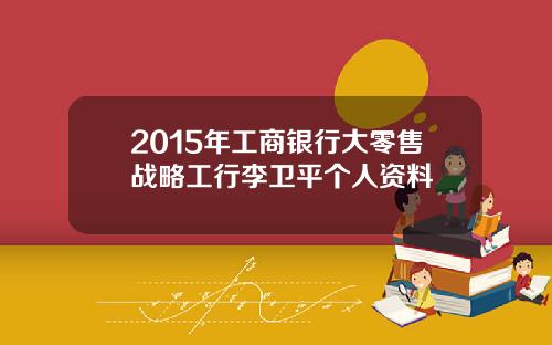 2015年工商银行大零售战略工行李卫平个人资料