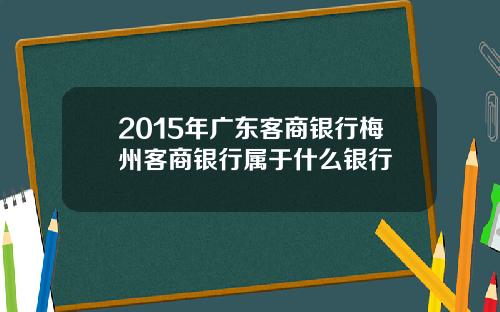 2015年广东客商银行梅州客商银行属于什么银行