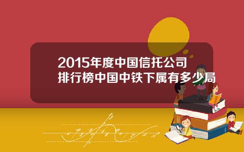 2015年度中国信托公司排行榜中国中铁下属有多少局