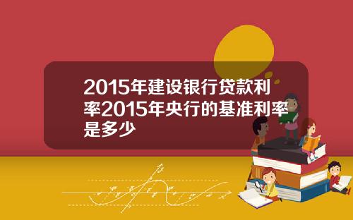 2015年建设银行贷款利率2015年央行的基准利率是多少