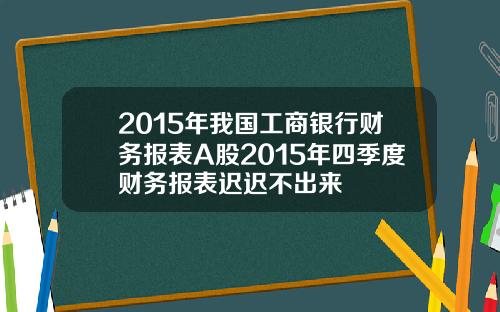 2015年我国工商银行财务报表A股2015年四季度财务报表迟迟不出来
