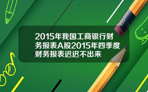 2015年我国工商银行财务报表A股2015年四季度财务报表迟迟不出来