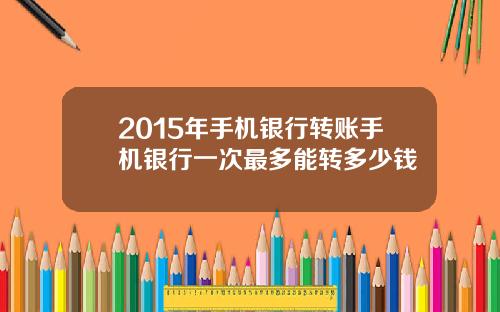 2015年手机银行转账手机银行一次最多能转多少钱