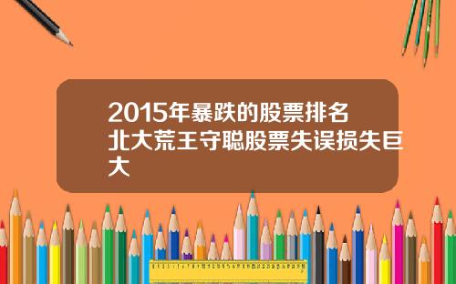2015年暴跌的股票排名北大荒王守聪股票失误损失巨大