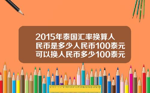 2015年泰国汇率换算人民币是多少人民币100泰元可以换人民币多少100泰元可以