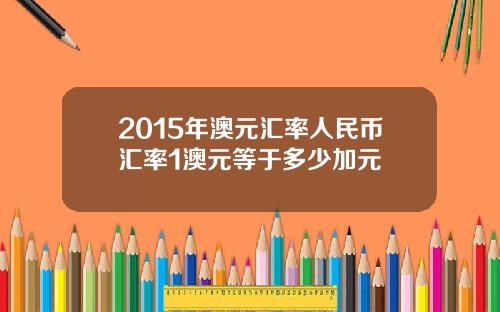 2015年澳元汇率人民币汇率1澳元等于多少加元