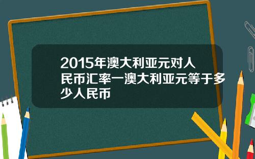 2015年澳大利亚元对人民币汇率一澳大利亚元等于多少人民币