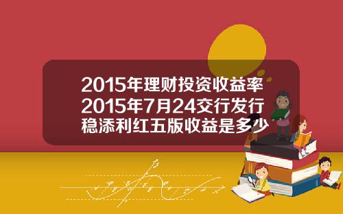 2015年理财投资收益率2015年7月24交行发行稳添利红五版收益是多少