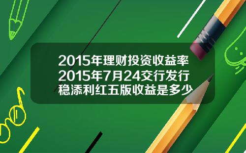 2015年理财投资收益率2015年7月24交行发行稳添利红五版收益是多少