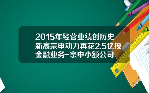 2015年经营业绩创历史新高宗申动力再花2.5亿投金融业务-宗申小额公司