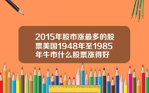 2015年股市涨最多的股票美国1948年至1985年牛市什么股票涨得好