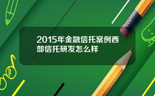 2015年金融信托案例西部信托研发怎么样
