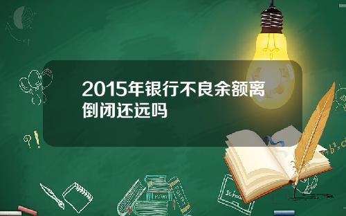 2015年银行不良余额离倒闭还远吗