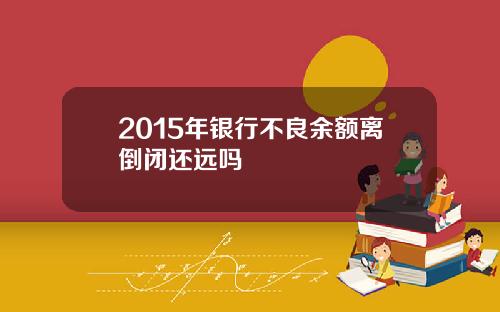 2015年银行不良余额离倒闭还远吗