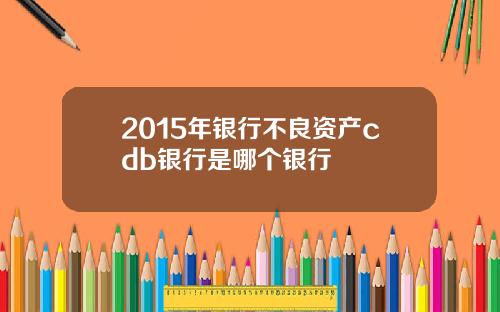 2015年银行不良资产cdb银行是哪个银行