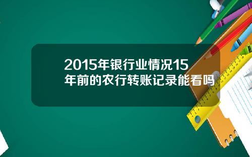 2015年银行业情况15年前的农行转账记录能看吗