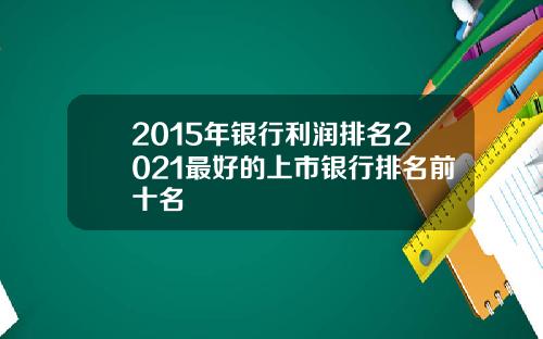 2015年银行利润排名2021最好的上市银行排名前十名