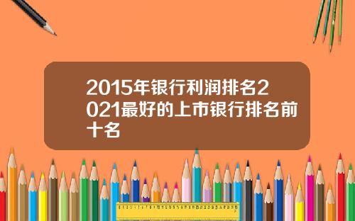 2015年银行利润排名2021最好的上市银行排名前十名