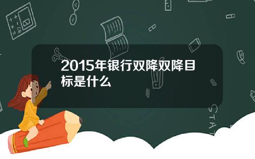 2015年银行双降双降目标是什么