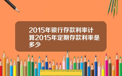 2015年银行存款利率计算2015年定期存款利率是多少