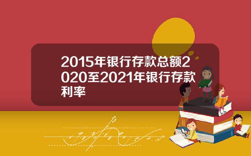 2015年银行存款总额2020至2021年银行存款利率