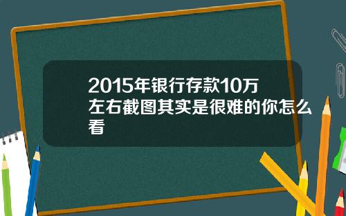 2015年银行存款10万左右截图其实是很难的你怎么看