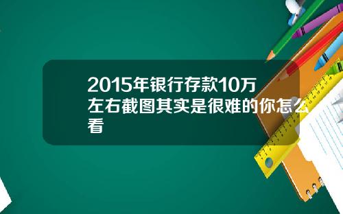 2015年银行存款10万左右截图其实是很难的你怎么看