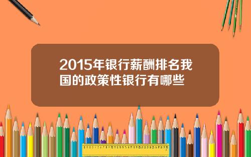 2015年银行薪酬排名我国的政策性银行有哪些