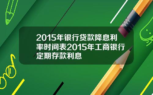 2015年银行贷款降息利率时间表2015年工商银行定期存款利息