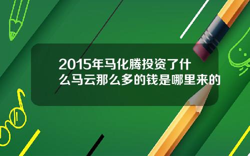 2015年马化腾投资了什么马云那么多的钱是哪里来的