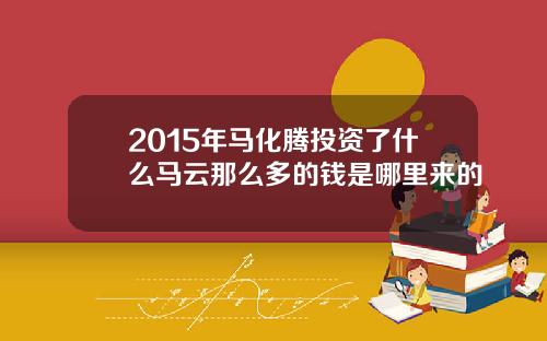 2015年马化腾投资了什么马云那么多的钱是哪里来的