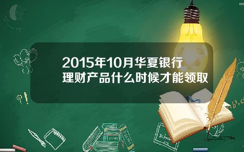 2015年10月华夏银行理财产品什么时候才能领取