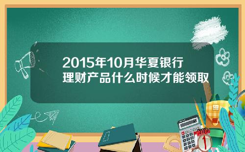 2015年10月华夏银行理财产品什么时候才能领取