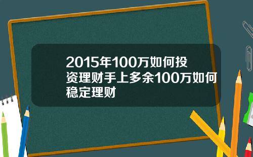 2015年100万如何投资理财手上多余100万如何稳定理财