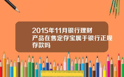 2015年11月银行理财产品在售定存宝属于银行正规存款吗