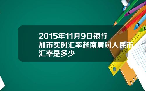 2015年11月9日银行加币实时汇率越南盾对人民币汇率是多少