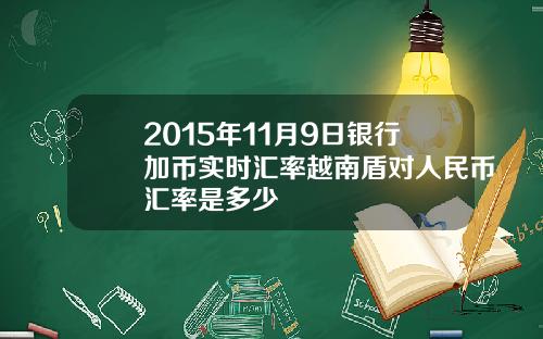 2015年11月9日银行加币实时汇率越南盾对人民币汇率是多少
