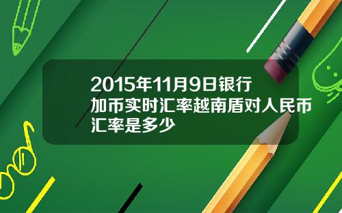 2015年11月9日银行加币实时汇率越南盾对人民币汇率是多少