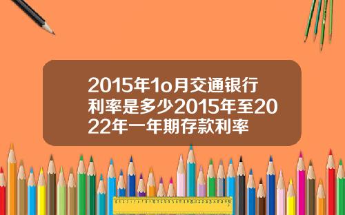 2015年1o月交通银行利率是多少2015年至2022年一年期存款利率