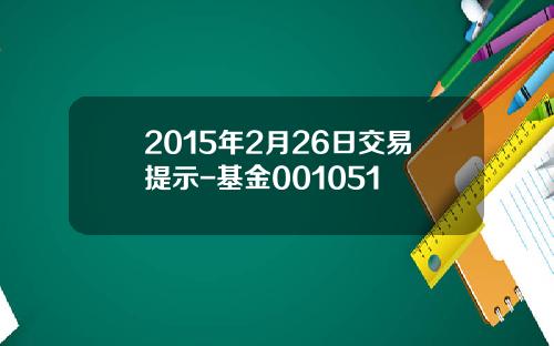 2015年2月26日交易提示-基金001051