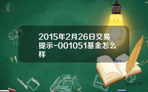 2015年2月26日交易提示-001051基金怎么样