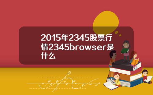 2015年2345股票行情2345browser是什么