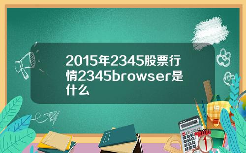 2015年2345股票行情2345browser是什么